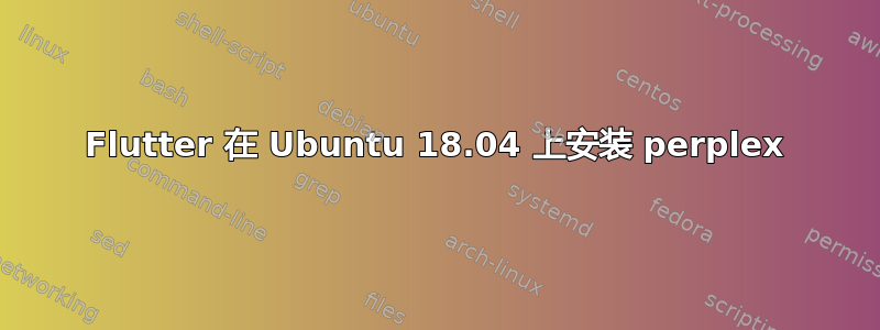 Flutter 在 Ubuntu 18.04 上安装 perplex