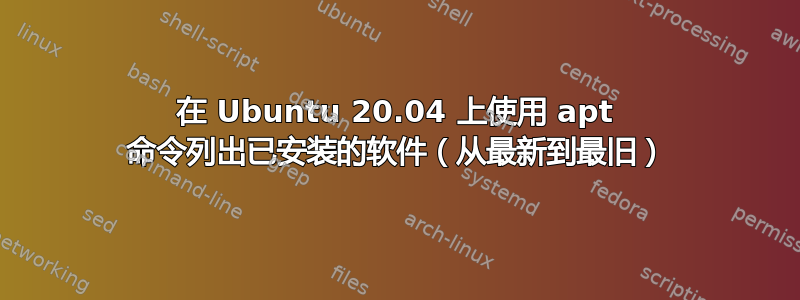 在 Ubuntu 20.04 上使用 apt 命令列出已安装的软件（从最新到最旧）