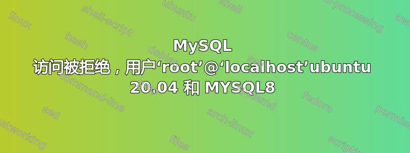 MySQL 访问被拒绝，用户‘root’@‘localhost’ubuntu 20.04 和 MYSQL8