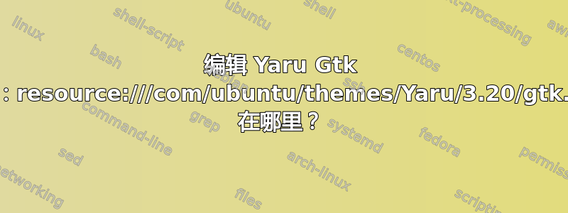 编辑 Yaru Gtk 主题：resource:///com/ubuntu/themes/Yaru/3.20/gtk.css 在哪里？