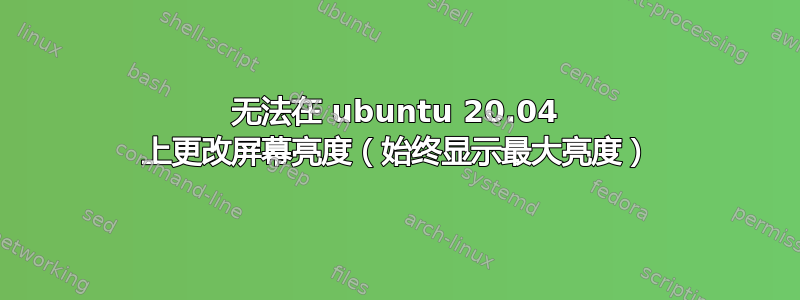 无法在 ubuntu 20.04 上更改屏幕亮度（始终显示最大亮度）