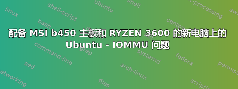 配备 MSI b450 主板和 RYZEN 3600 的新电脑上的 Ubuntu - IOMMU 问题