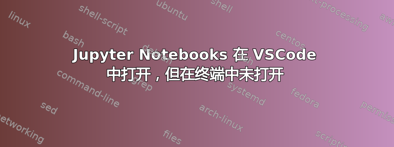 Jupyter Notebooks 在 VSCode 中打开，但在终端中未打开