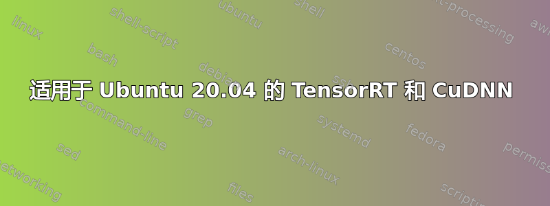 适用于 Ubuntu 20.04 的 TensorRT 和 CuDNN