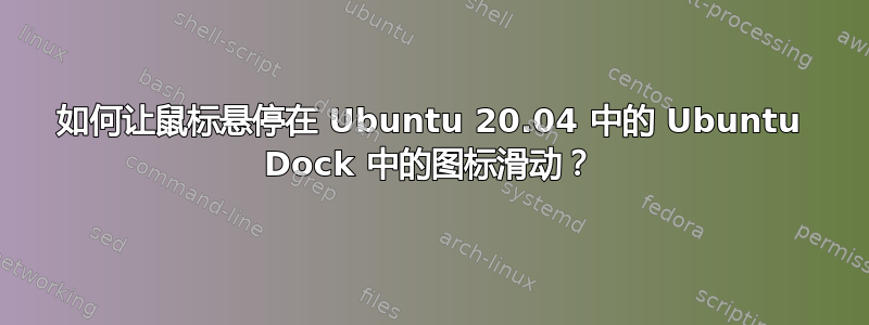 如何让鼠标悬停在 Ubuntu 20.04 中的 Ubuntu Dock 中的图标滑动？