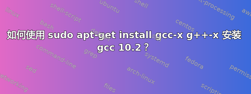 如何使用 sudo apt-get install gcc-x g++-x 安装 gcc 10.2？