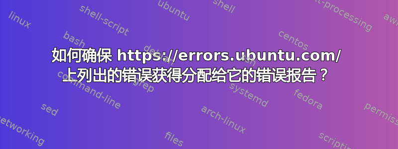 如何确保 https://errors.ubuntu.com/ 上列出的错误获得分配给它的错误报告？