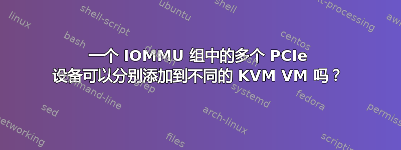 一个 IOMMU 组中的多个 PCIe 设备可以分别添加到不同的 KVM VM 吗？