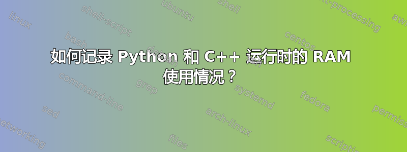 如何记录 Python 和 C++ 运行时的 RAM 使用情况？