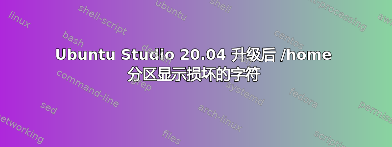 Ubuntu Studio 20.04 升级后 /home 分区显示损坏的字符