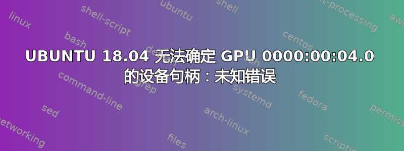 UBUNTU 18.04 无法确定 GPU 0000:00:04.0 的设备句柄：未知错误