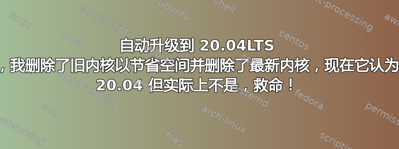 自动升级到 20.04LTS 失败，我删除了旧内核以节省空间并删除了最新内核，现在它认为我是 20.04 但实际上不是，救命！