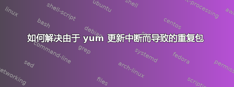 如何解决由于 yum 更新中断而导致的重复包