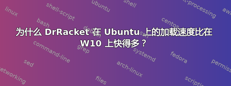 为什么 DrRacket 在 Ubuntu 上的加载速度比在 W10 上快得多？