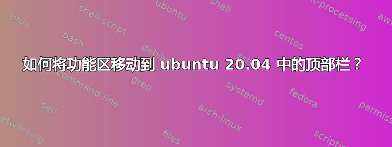 如何将功能区移动到 ubuntu 20.04 中的顶部栏？