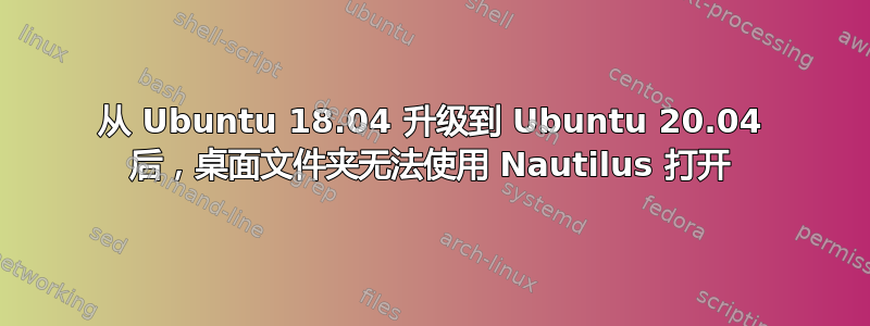 从 Ubuntu 18.04 升级到 Ubuntu 20.04 后，桌面文件夹无法使用 Nautilus 打开