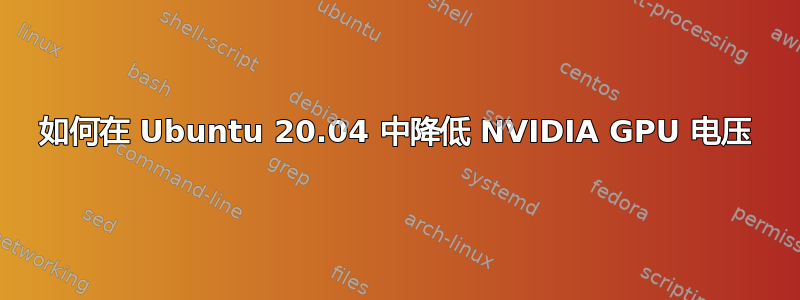 如何在 Ubuntu 20.04 中降低 NVIDIA GPU 电压