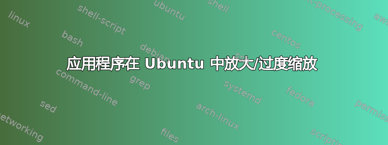 应用程序在 Ubuntu 中放大/过度缩放