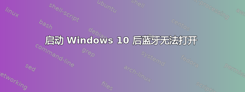 启动 Windows 10 后蓝牙无法打开