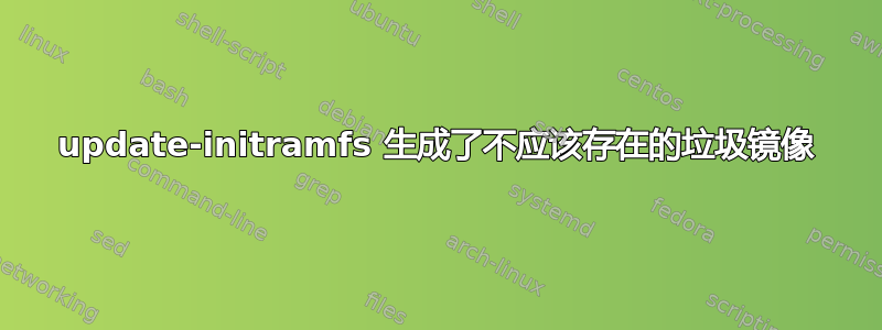 update-initramfs 生成了不应该存在的垃圾镜像