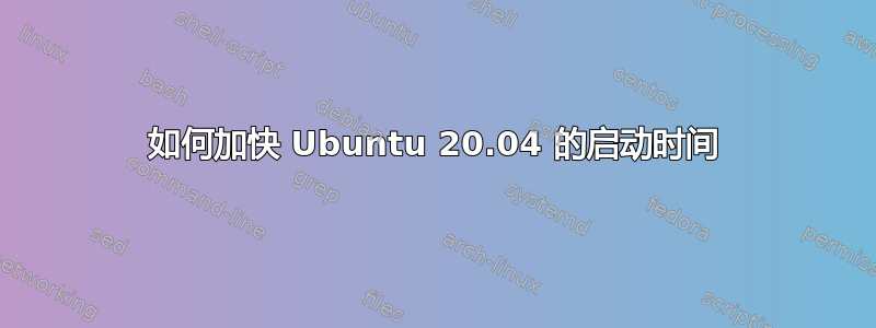 如何加快 Ubuntu 20.04 的启动时间