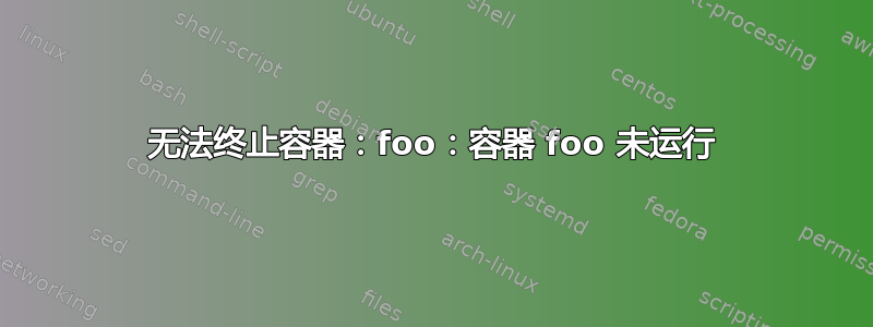 无法终止容器：foo：容器 foo 未运行