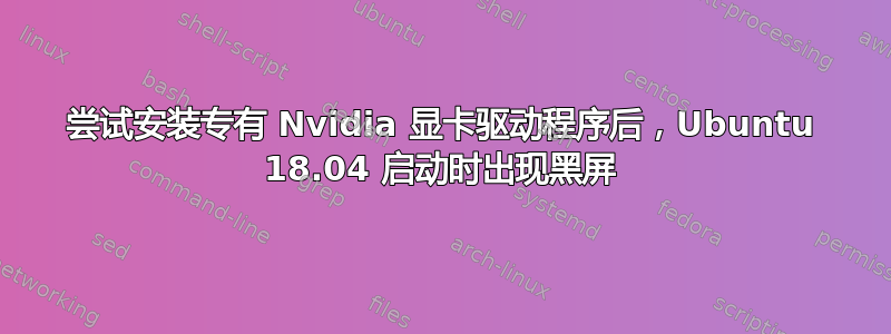 尝试安装专有 Nvidia 显卡驱动程序后，Ubuntu 18.04 启动时出现黑屏