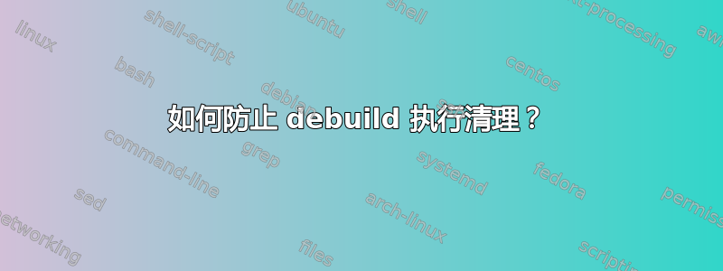 如何防止 debuild 执行清理？