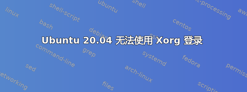 Ubuntu 20.04 无法使用 Xorg 登录