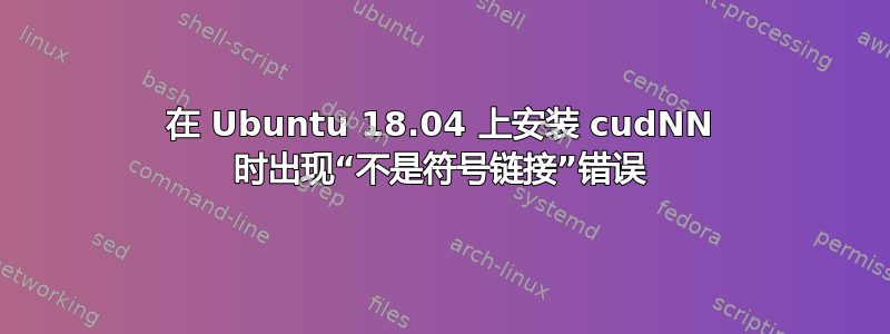 在 Ubuntu 18.04 上安装 cudNN 时出现“不是符号链接”错误