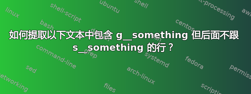 如何提取以下文本中包含 g__something 但后面不跟 s__something 的行？