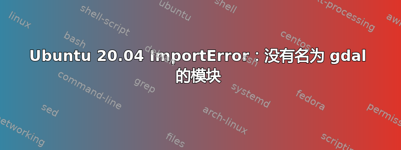 Ubuntu 20.04 ImportError：没有名为 gdal 的模块