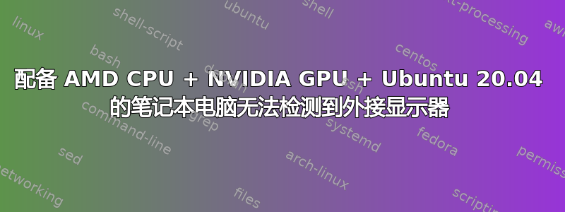 配备 AMD CPU + NVIDIA GPU + Ubuntu 20.04 的笔记本电脑无法检测到外接显示器