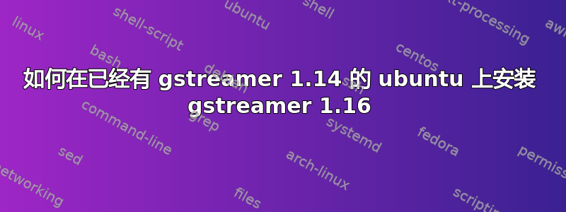 如何在已经有 gstreamer 1.14 的 ubuntu 上安装 gstreamer 1.16