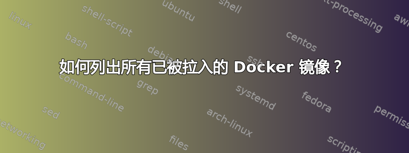 如何列出所有已被拉入的 Docker 镜像？