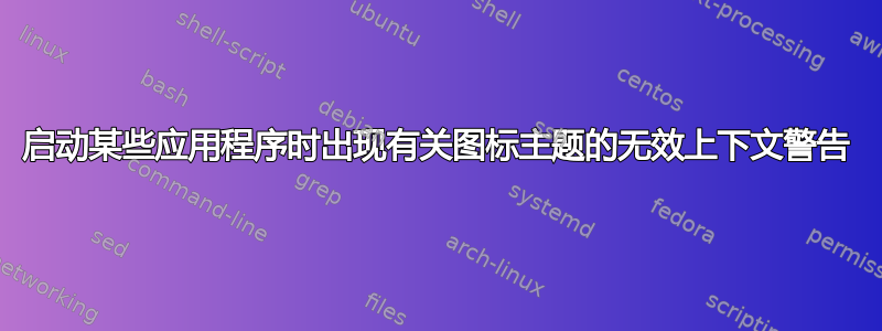 启动某些应用程序时出现有关图标主题的无效上下文警告