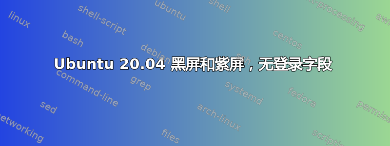 Ubuntu 20.04 黑屏和紫屏，无登录字段