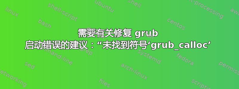 需要有关修复 grub 启动错误的建议：“未找到符号‘grub_calloc’