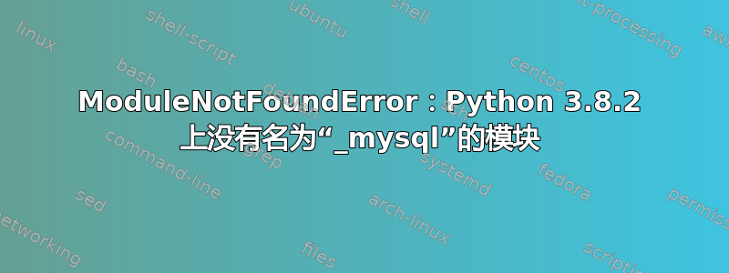 ModuleNotFoundError：Python 3.8.2 上没有名为“_mysql”的模块