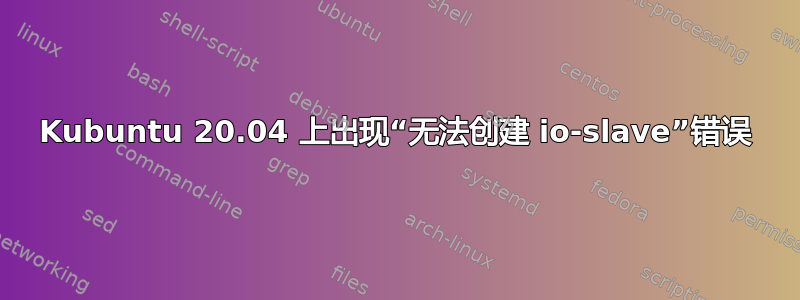 Kubuntu 20.04 上出现“无法创建 io-slave”错误