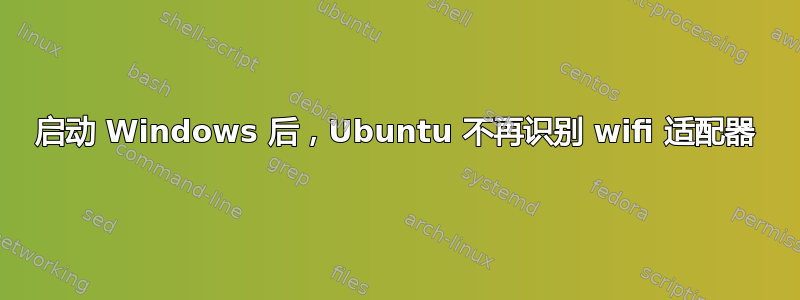 启动 Windows 后，Ubuntu 不再识别 wifi 适配器