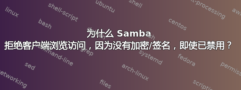 为什么 Samba 拒绝客户端浏览访问，因为没有加密/签名，即使已禁用？