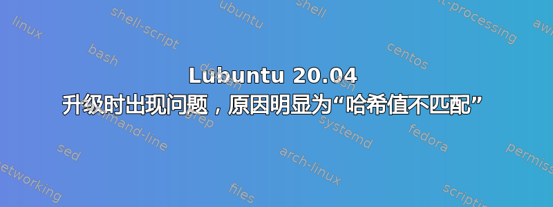 Lubuntu 20.04 升级时出现问题，原因明显为“哈希值不匹配”