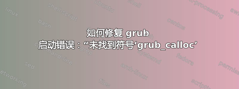 如何修复 grub 启动错误：“未找到符号‘grub_calloc’