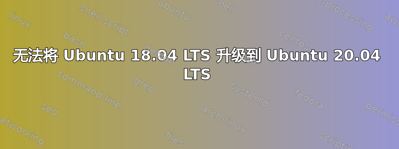 无法将 Ubuntu 18.04 LTS 升级到 Ubuntu 20.04 LTS