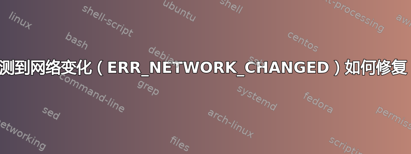 检测到网络变化（ERR_NETWORK_CHANGED）如何修复？