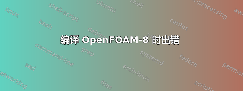 编译 OpenFOAM-8 时出错