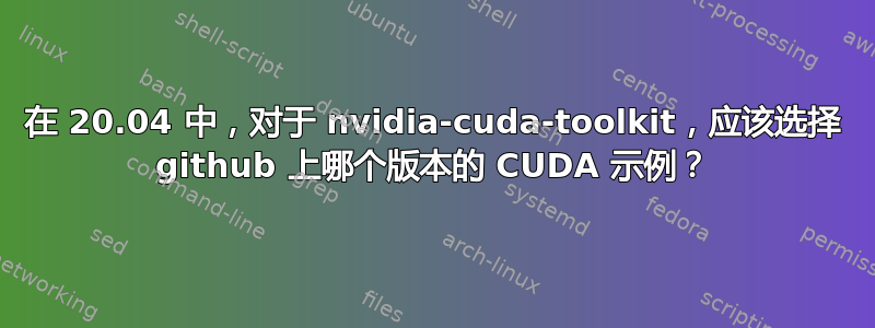 在 20.04 中，对于 nvidia-cuda-toolkit，应该选择 github 上哪个版本的 CUDA 示例？