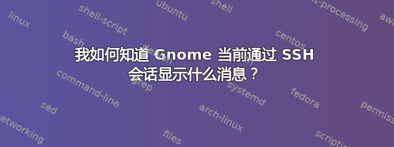 我如何知道 Gnome 当前通过 SSH 会话显示什么消息？