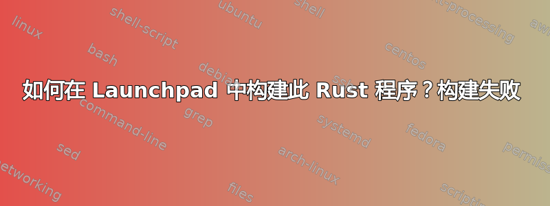 如何在 Launchpad 中构建此 Rust 程序？构建失败